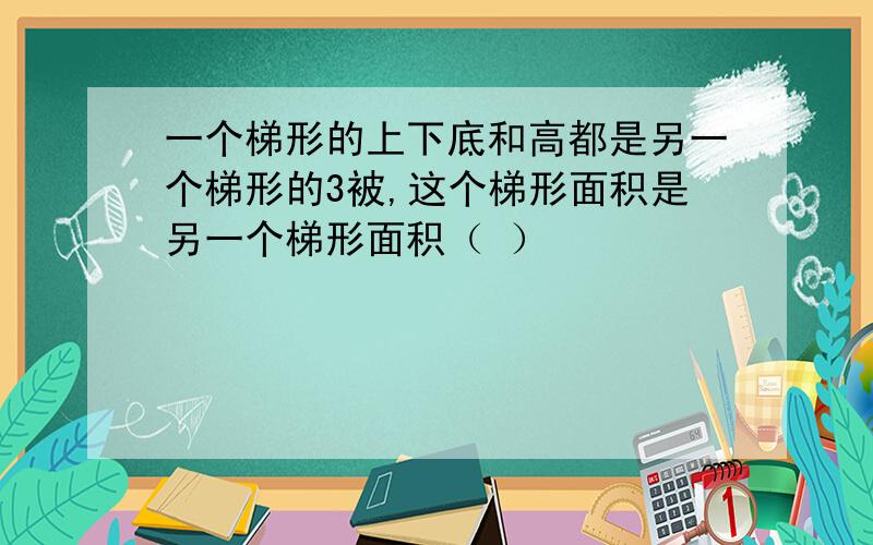 一个梯形的上下底和高都是另一个梯形的3被,这个梯形面积是另一个梯形面积（ ）