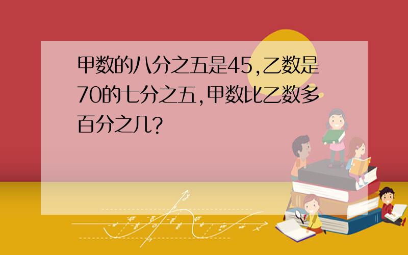 甲数的八分之五是45,乙数是70的七分之五,甲数比乙数多百分之几?