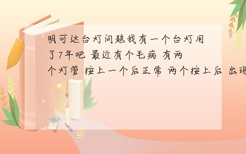 明可达台灯问题我有一个台灯用了7年吧 最近有个毛病 有两个灯管 按上一个后正常 两个按上后 出现突然短路现象 但过一段后