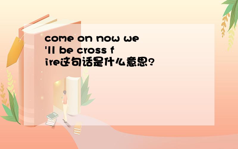 come on now we'll be cross fire这句话是什么意思?