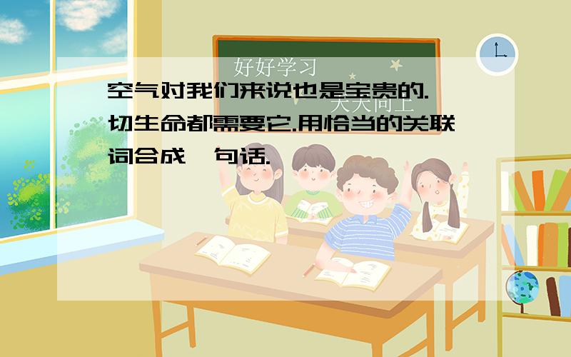 空气对我们来说也是宝贵的.一切生命都需要它.用恰当的关联词合成一句话.