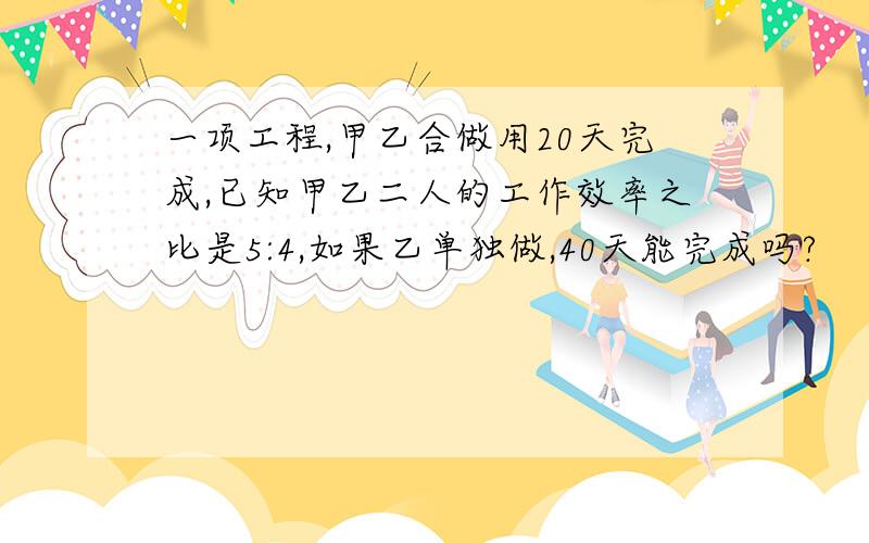 一项工程,甲乙合做用20天完成,已知甲乙二人的工作效率之比是5:4,如果乙单独做,40天能完成吗?