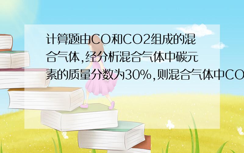 计算题由CO和CO2组成的混合气体,经分析混合气体中碳元素的质量分数为30%,则混合气体中CO和CO2的质量比为多少?请