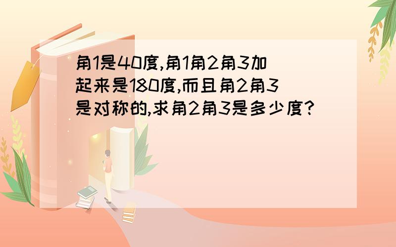 角1是40度,角1角2角3加起来是180度,而且角2角3是对称的,求角2角3是多少度?