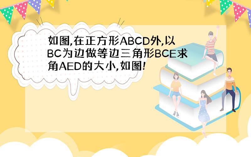 如图,在正方形ABCD外,以BC为边做等边三角形BCE求角AED的大小,如图!