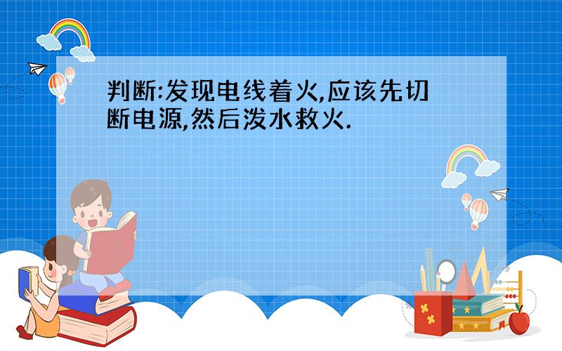 判断:发现电线着火,应该先切断电源,然后泼水救火.