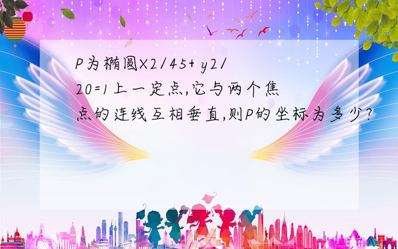 P为椭圆X2/45+ y2/20=1上一定点,它与两个焦点的连线互相垂直,则P的坐标为多少?