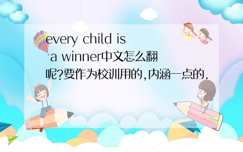 every child is a winner中文怎么翻呢?要作为校训用的,内涵一点的.