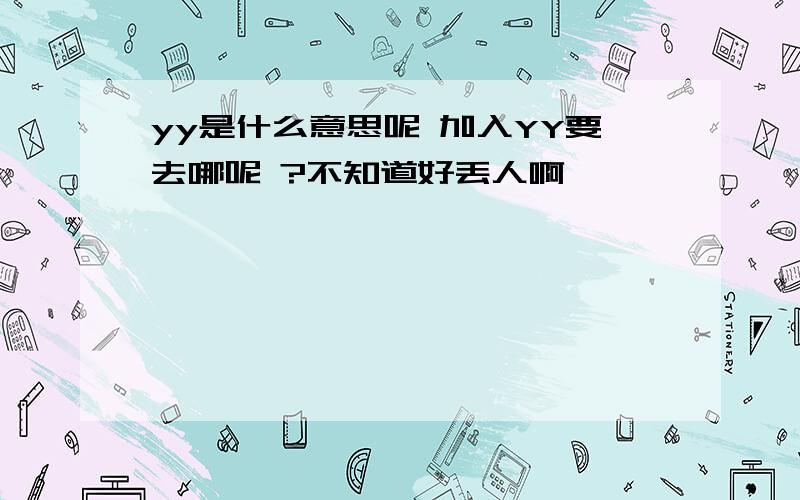 yy是什么意思呢 加入YY要去哪呢 ?不知道好丢人啊