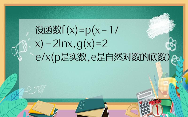 设函数f(x)=p(x-1/x)-2lnx,g(x)=2e/x(p是实数,e是自然对数的底数）