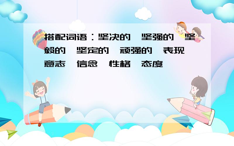 搭配词语：坚决的、坚强的、坚毅的、坚定的、顽强的、表现、意志、信念、性格、态度