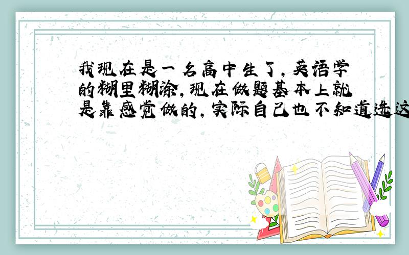 我现在是一名高中生了,英语学的糊里糊涂,现在做题基本上就是靠感觉做的,实际自己也不知道选这个答案是