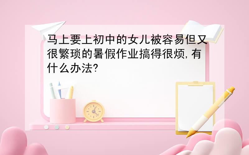 马上要上初中的女儿被容易但又很繁琐的暑假作业搞得很烦,有什么办法?