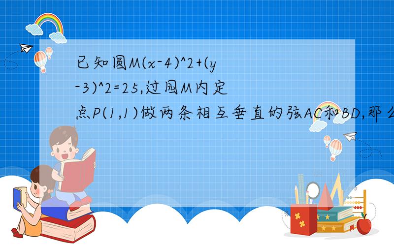 已知圆M(x-4)^2+(y-3)^2=25,过园M内定点P(1,1)做两条相互垂直的弦AC和BD,那么四边形ABCD面