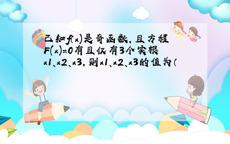 已知f（x)是奇函数,且方程F(x)=0有且仅有3个实根x1、x2、x3,则x1、x2、x3的值为（