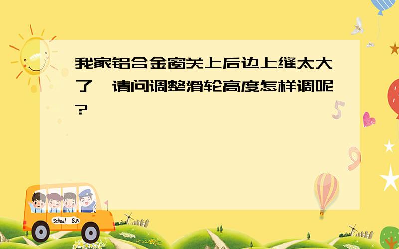 我家铝合金窗关上后边上缝太大了,请问调整滑轮高度怎样调呢?