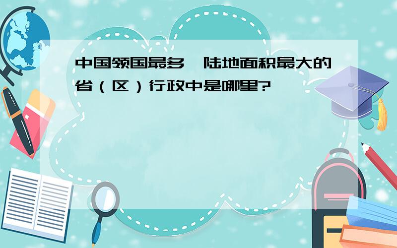 中国领国最多、陆地面积最大的省（区）行政中是哪里?