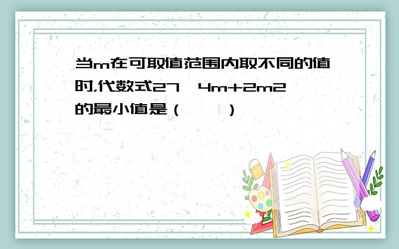 当m在可取值范围内取不同的值时，代数式27−4m+2m2的最小值是（　　）