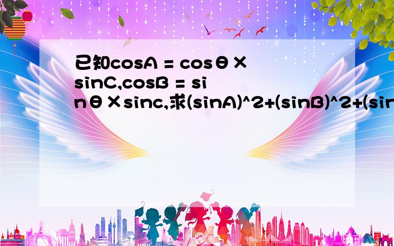 已知cosA = cosθ×sinC,cosB = sinθ×sinc,求(sinA)^2+(sinB)^2+(sinC