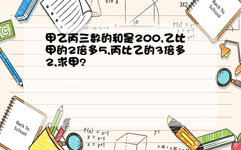 甲乙丙三数的和是200,乙比甲的2倍多5,丙比乙的3倍多2,求甲?