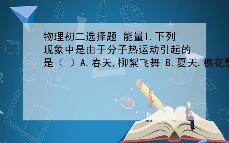 物理初二选择题 能量1.下列现象中是由于分子热运动引起的是（ ）A.春天,柳絮飞舞 B.夏天,槐花飘香C.秋天,黄沙扑面