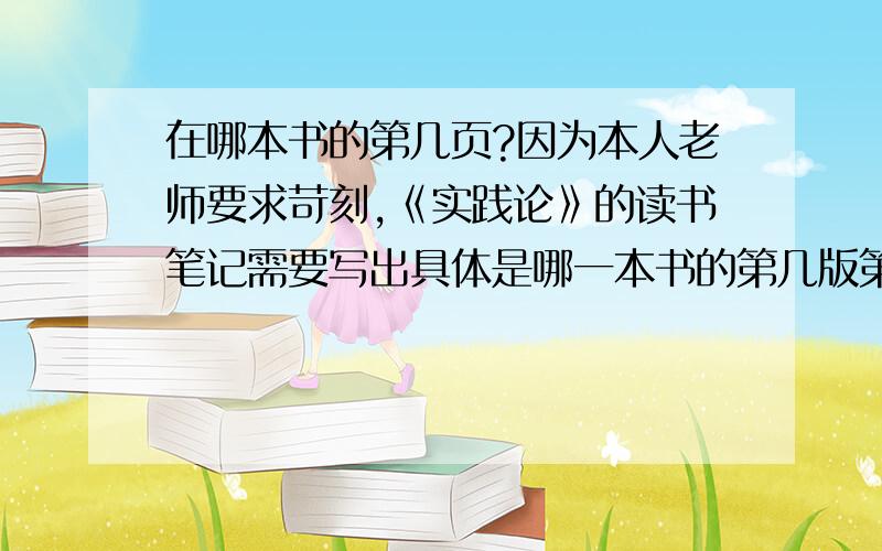 在哪本书的第几页?因为本人老师要求苛刻,《实践论》的读书笔记需要写出具体是哪一本书的第几版第几页,希望各位大侠帮忙找找.