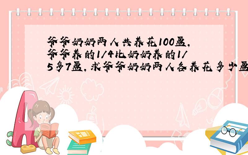 爷爷奶奶两人共养花100盆,爷爷养的1/4比奶奶养的1/5多7盆,求爷爷奶奶两人各养花多少盆?