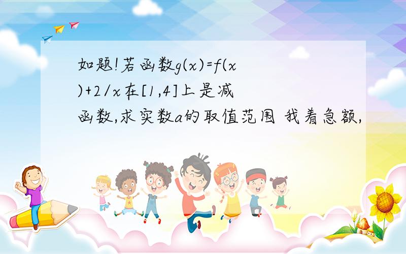 如题!若函数g(x)=f(x)+2/x在[1,4]上是减函数,求实数a的取值范围 我着急额,