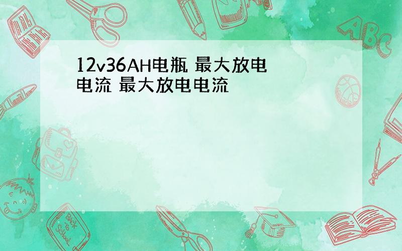 12v36AH电瓶 最大放电电流 最大放电电流