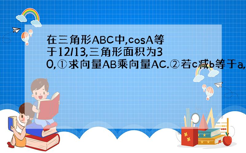 在三角形ABC中,cosA等于12/13,三角形面积为30,①求向量AB乘向量AC.②若c减b等于a,求a