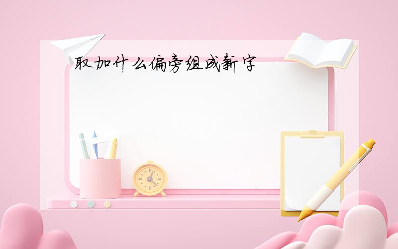 取加什么偏旁组成新字