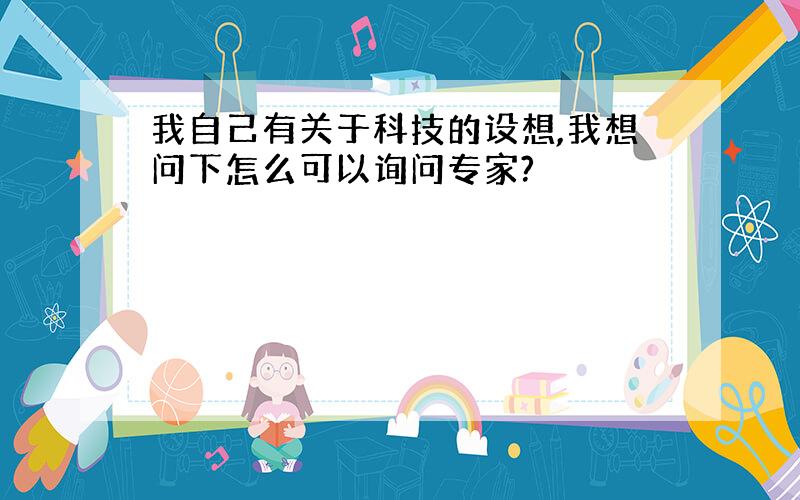 我自己有关于科技的设想,我想问下怎么可以询问专家?