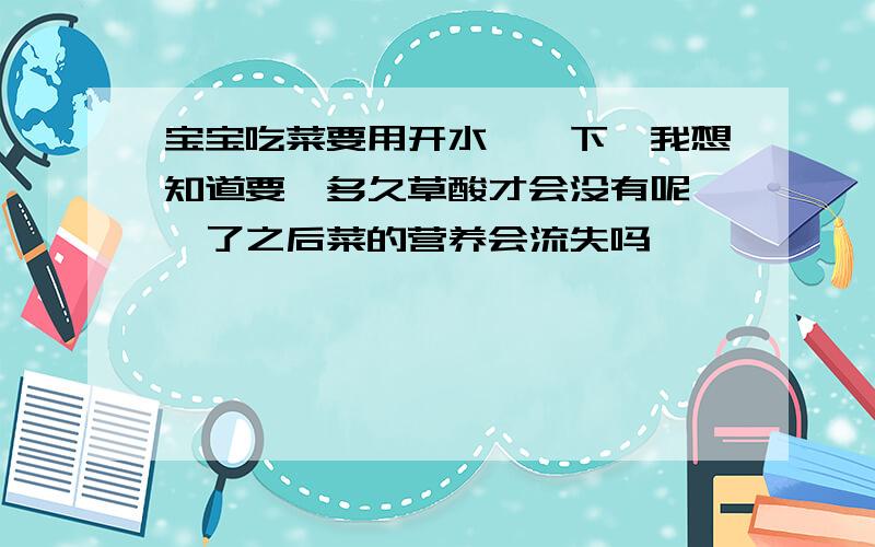 宝宝吃菜要用开水焯一下,我想知道要焯多久草酸才会没有呢,焯了之后菜的营养会流失吗