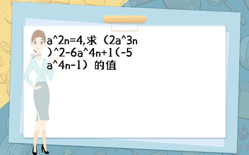 a^2n=4,求（2a^3n)^2-6a^4n+1(-5a^4n-1）的值