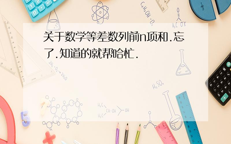 关于数学等差数列前n项和.忘了.知道的就帮哈忙.