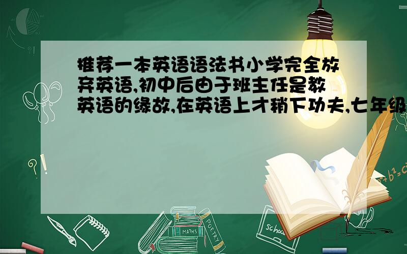 推荐一本英语语法书小学完全放弃英语,初中后由于班主任是教英语的缘故,在英语上才稍下功夫,七年级时英语还能及格,往后的初二