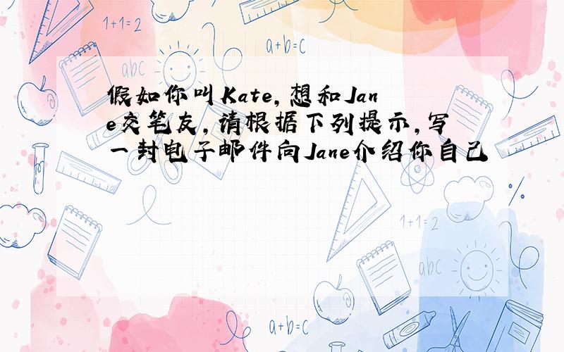 假如你叫Kate,想和Jane交笔友,请根据下列提示,写一封电子邮件向Jane介绍你自己