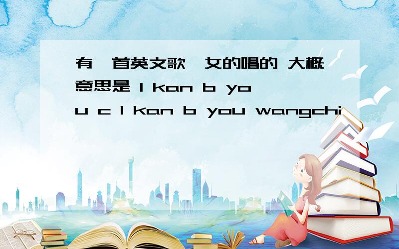 有一首英文歌,女的唱的 大概意思是 I kan b you c I kan b you wangchi