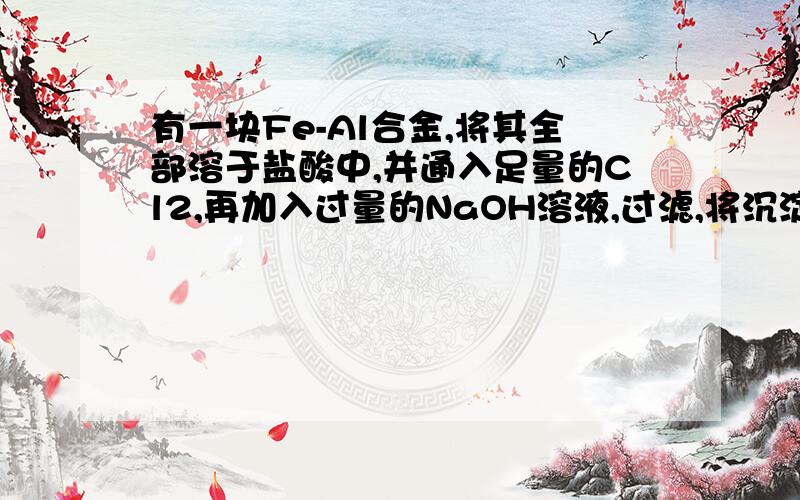 有一块Fe-Al合金,将其全部溶于盐酸中,并通入足量的Cl2,再加入过量的NaOH溶液,过滤,将沉淀充分灼烧...