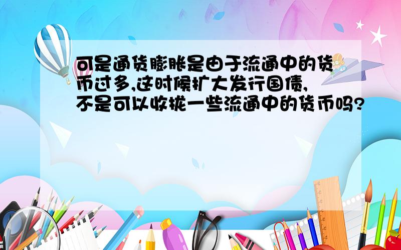 可是通货膨胀是由于流通中的货币过多,这时候扩大发行国债,不是可以收拢一些流通中的货币吗?