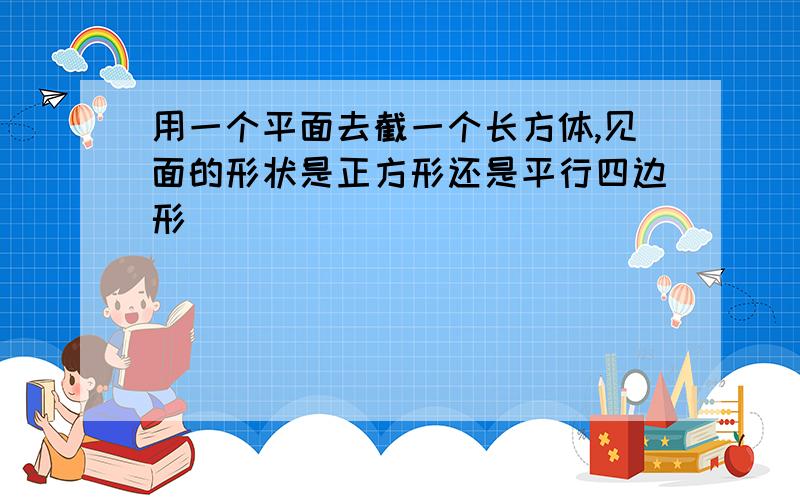 用一个平面去截一个长方体,见面的形状是正方形还是平行四边形