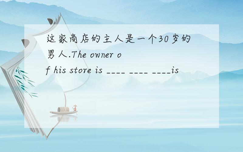 这家商店的主人是一个30岁的男人.The owner of his store is ____ ____ ____is