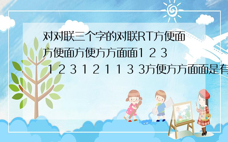 对对联三个字的对联RT方便面方便面方便方方面面1 2 3 1 2 3 1 2 1 1 3 3方便方方面面是有意思的方便了