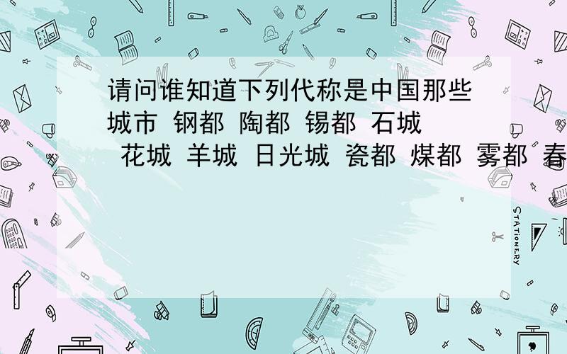 请问谁知道下列代称是中国那些城市 钢都 陶都 锡都 石城 花城 羊城 日光城 瓷都 煤都 雾都 春城 泉城