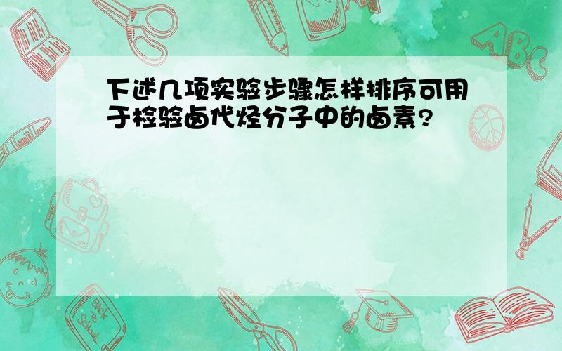 下述几项实验步骤怎样排序可用于检验卤代烃分子中的卤素?