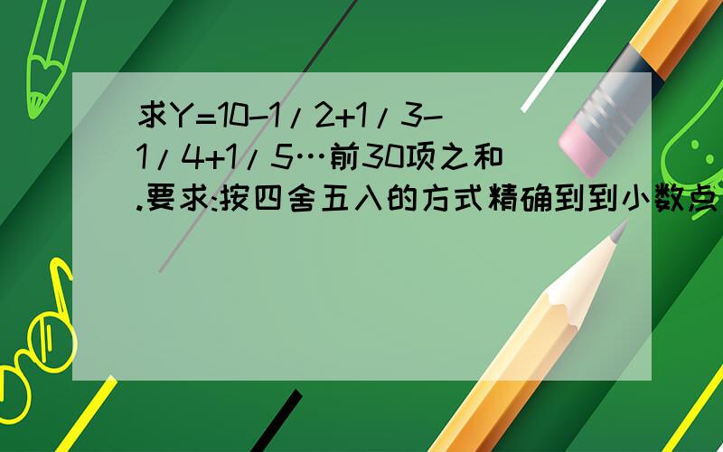 求Y=10-1/2+1/3-1/4+1/5…前30项之和.要求:按四舍五入的方式精确到到小数点后俩位.