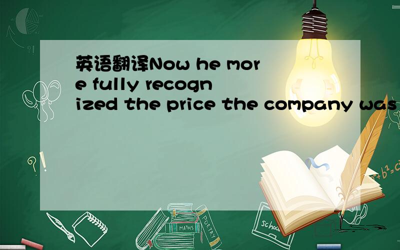 英语翻译Now he more fully recognized the price the company was p