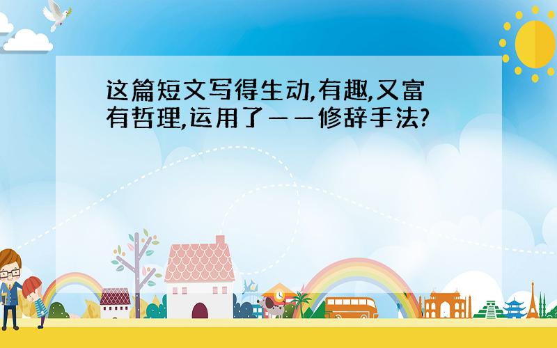 这篇短文写得生动,有趣,又富有哲理,运用了——修辞手法?