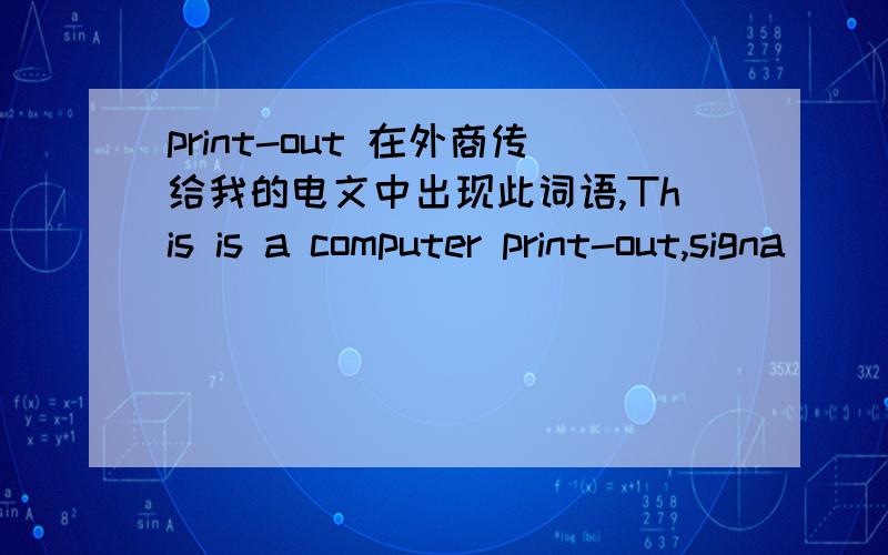 print-out 在外商传给我的电文中出现此词语,This is a computer print-out,signa