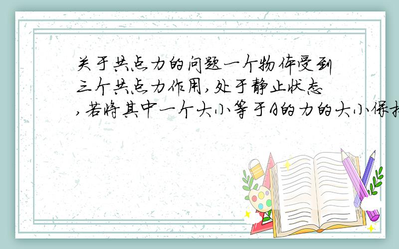 关于共点力的问题一个物体受到三个共点力作用,处于静止状态,若将其中一个大小等于A的力的大小保持不变,而改变他的方向,问物